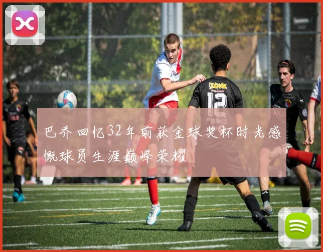 巴乔回忆32年前获金球奖杯时光感慨球员生涯巅峰荣耀