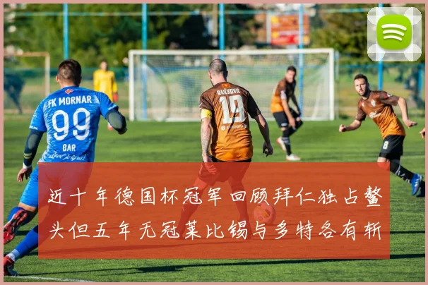 近十年德国杯冠军回顾拜仁独占鳌头但五年无冠莱比锡与多特各有斩获