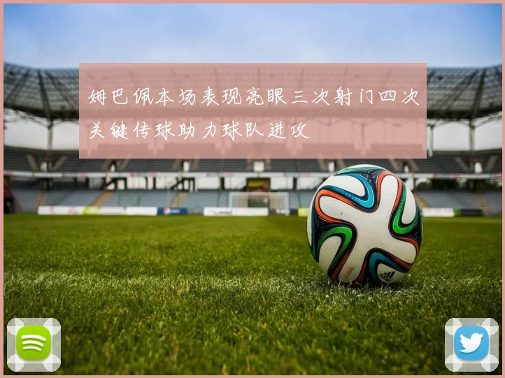 姆巴佩本场表现亮眼三次射门四次关键传球助力球队进攻