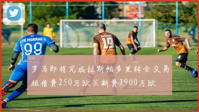罗马即将完成拉斯帕多里转会交易租借费250万欧买断费1900万欧