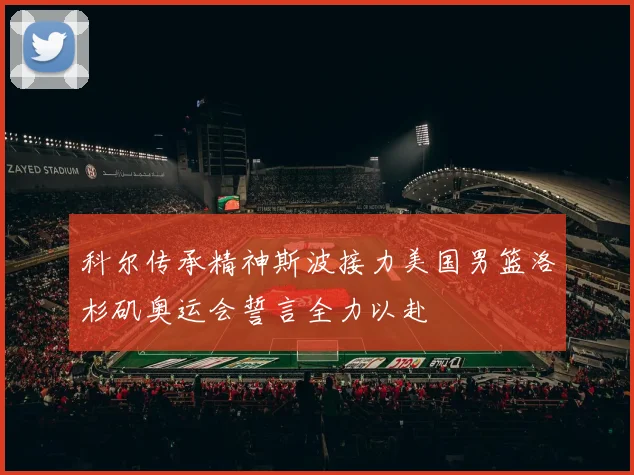 科尔传承精神斯波接力美国男篮洛杉矶奥运会誓言全力以赴