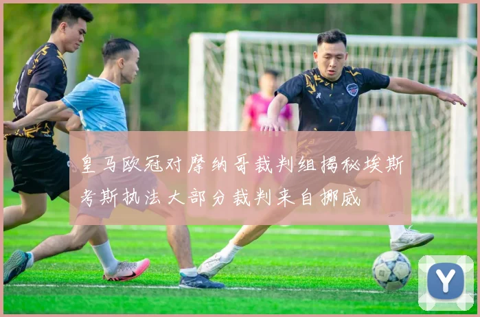 皇马欧冠对摩纳哥裁判组揭秘埃斯考斯执法大部分裁判来自挪威