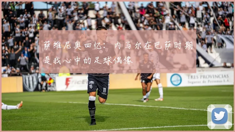 萨维尼奥回忆：内马尔在巴萨时期是我心中的足球偶像