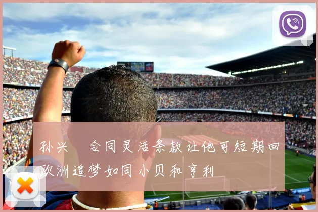孙兴慜合同灵活条款让他可短期回欧洲追梦如同小贝和亨利