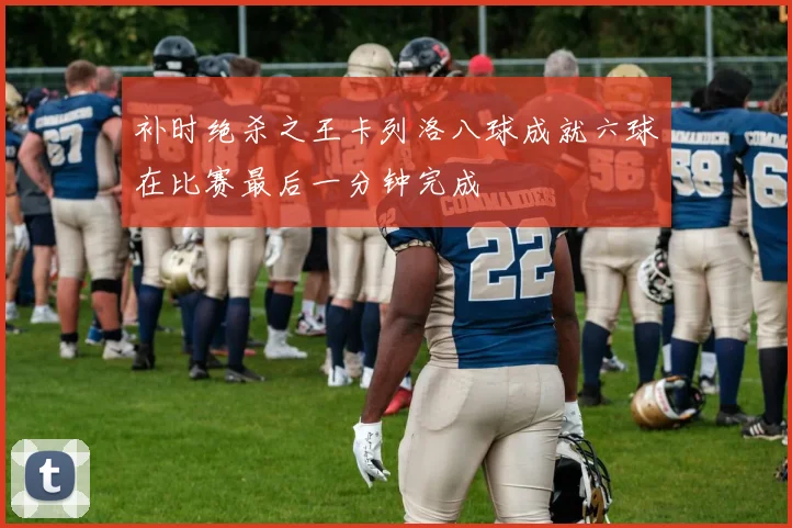 补时绝杀之王卡列洛八球成就六球在比赛最后一分钟完成