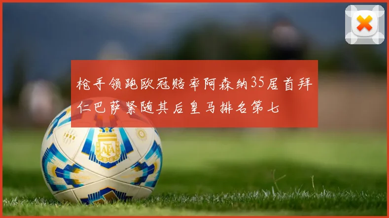 枪手领跑欧冠赔率阿森纳35居首拜仁巴萨紧随其后皇马排名第七