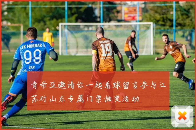 肯帝亚邀请你一起看球留言参与江苏对山东专属门票抽奖活动