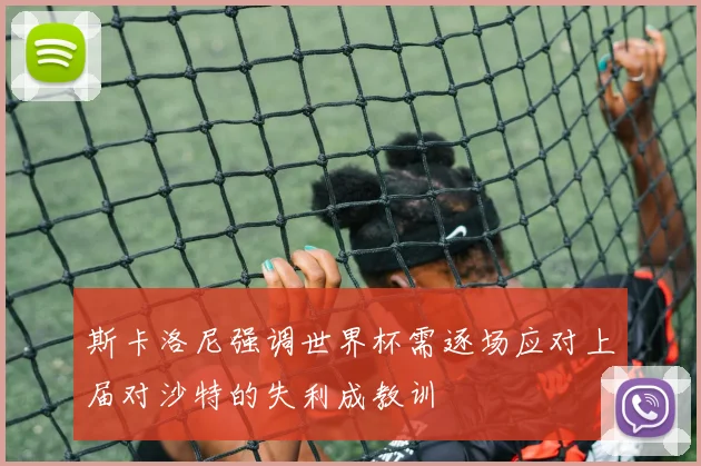 斯卡洛尼强调世界杯需逐场应对上届对沙特的失利成教训
