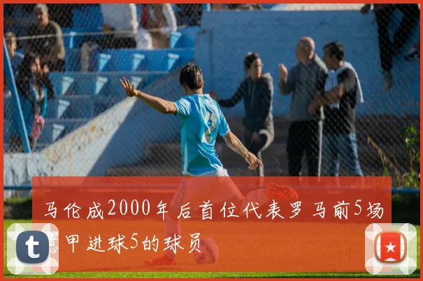 马伦成2000年后首位代表罗马前5场意甲进球5的球员