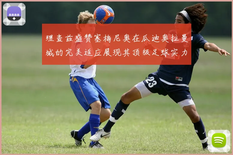 理查兹盛赞塞梅尼奥在瓜迪奥拉曼城的完美适应展现其顶级足球实力