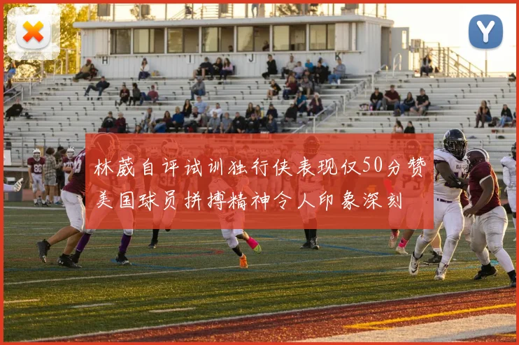 林葳自评试训独行侠表现仅50分赞美国球员拼搏精神令人印象深刻