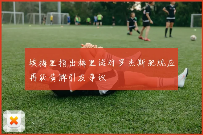 埃梅里指出梅里诺对罗杰斯犯规应再获黄牌引发争议