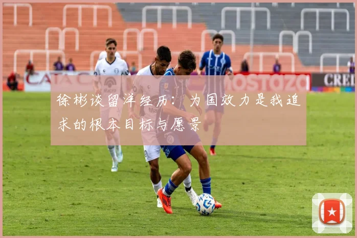 徐彬谈留洋经历：为国效力是我追求的根本目标与愿景