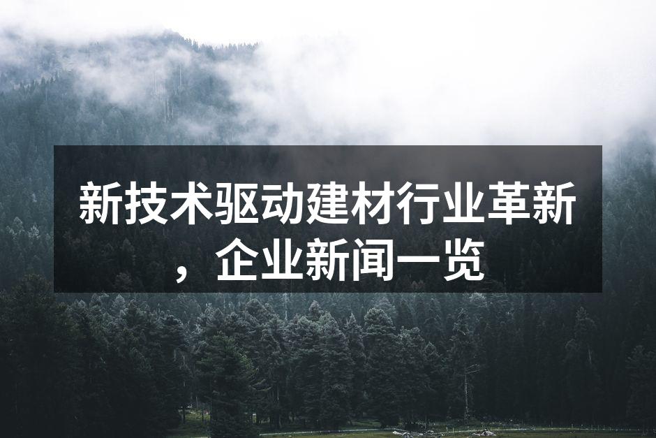 新技术驱动建材行业革新，企业新闻一览