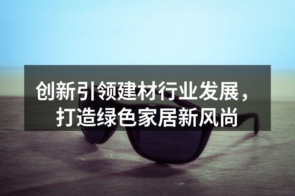 创新引领建材行业发展，打造绿色家居新风尚