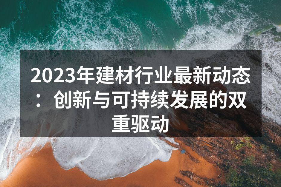 2023年建材行业最新动态：创新与可持续发展的双重驱动